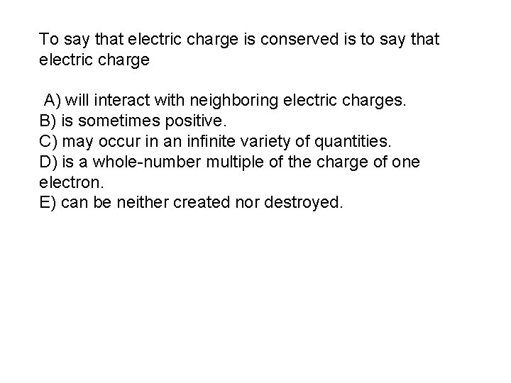 To say that electric charge is conserved is to say that electric charge A)