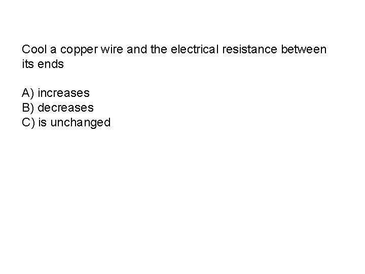 Cool a copper wire and the electrical resistance between its ends A) increases B)