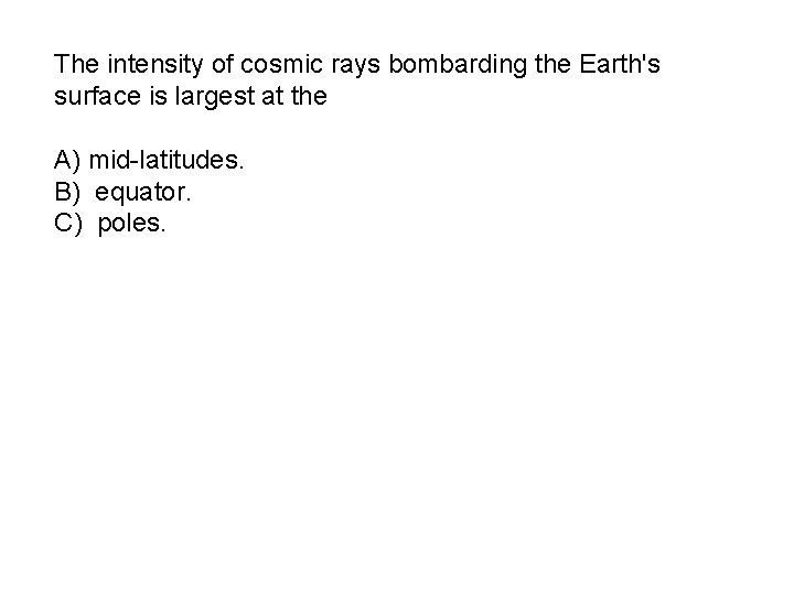 The intensity of cosmic rays bombarding the Earth's surface is largest at the A)