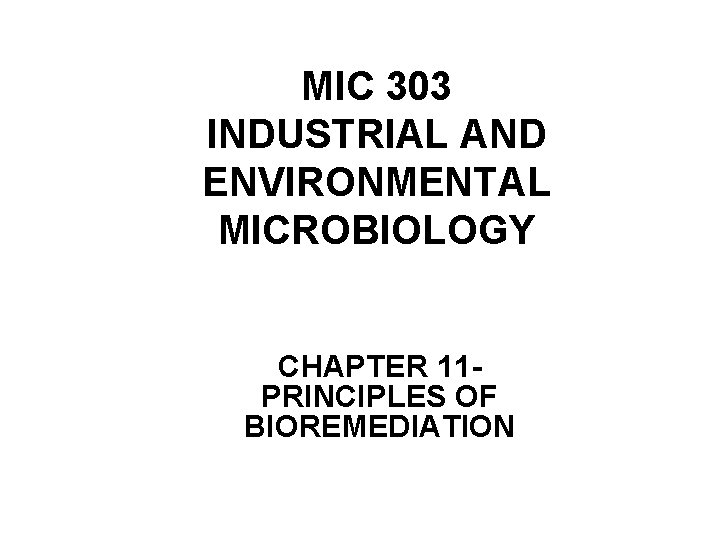 MIC 303 INDUSTRIAL AND ENVIRONMENTAL MICROBIOLOGY CHAPTER 11 PRINCIPLES OF BIOREMEDIATION 