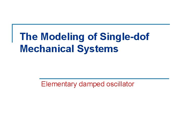 The Modeling of Single-dof Mechanical Systems Elementary damped oscillator 