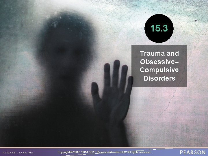 15. 3 Trauma and Obsessive– Compulsive Disorders Copyright © 2017, 2014, 2011 Pearson Education