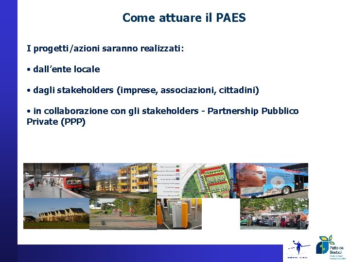 Come attuare il PAES I progetti/azioni saranno realizzati: • dall’ente locale • dagli stakeholders Come attuare il PAES I progetti/azioni saranno realizzati: • dall’ente locale • dagli stakeholders