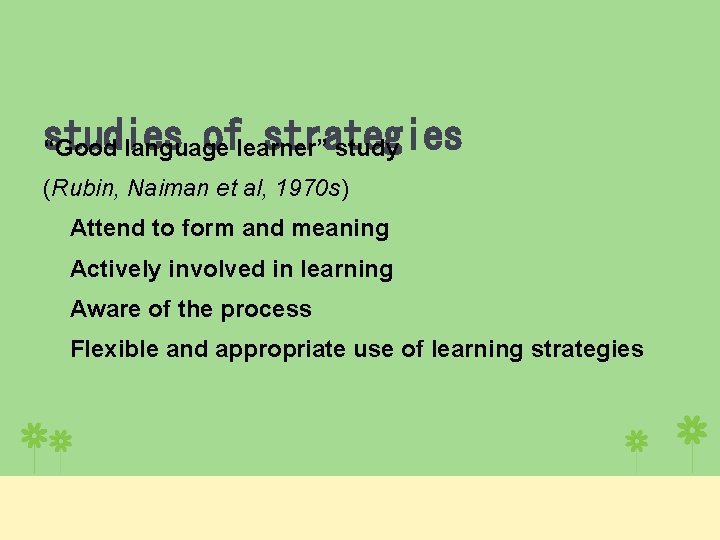 studies oflearner” strategies “Good language study (Rubin, Naiman et al, 1970 s) Attend to