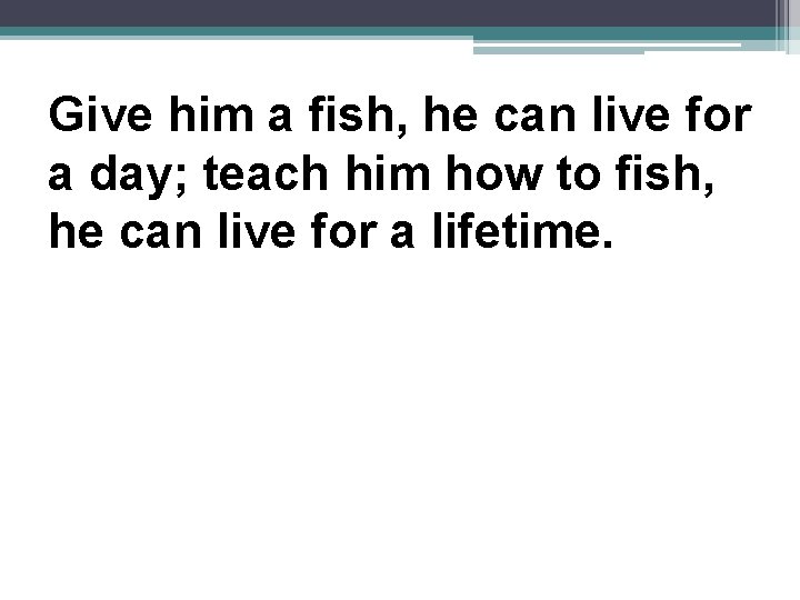 Give him a fish, he can live for a day; teach him how to