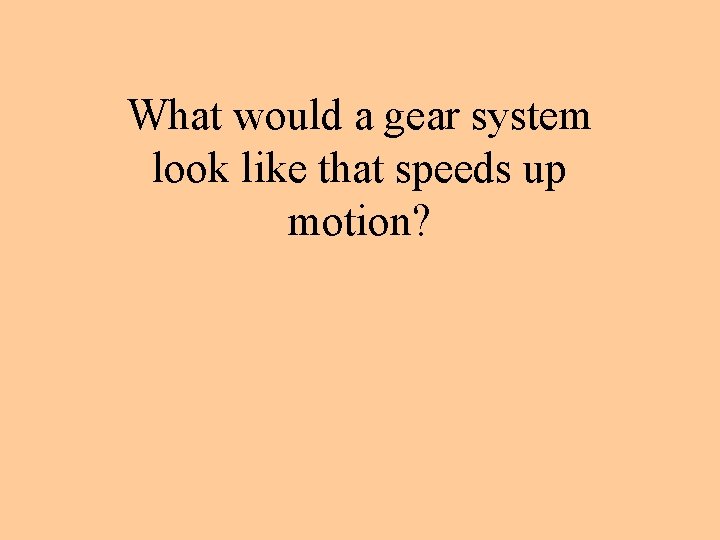 What would a gear system look like that speeds up motion? 