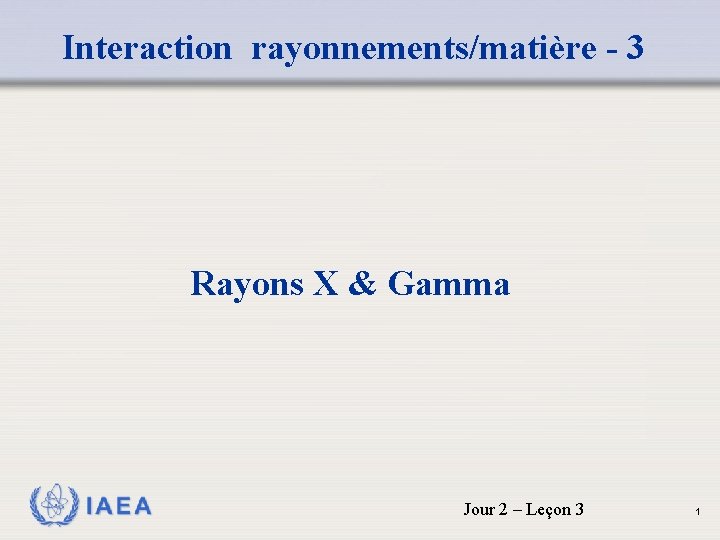  Interaction rayonnements/matière - 3 Rayons X & Gamma IAEA Jour 2 – Leçon