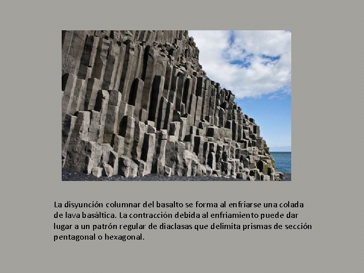 La disyunción columnar del basalto se forma al enfriarse una colada de lava basáltica.