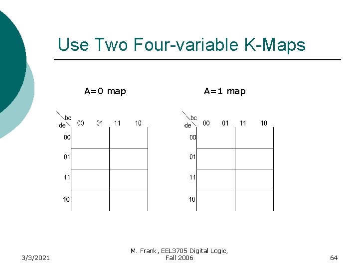 Use Two Four-variable K-Maps A=0 map 3/3/2021 A=1 map M. Frank, EEL 3705 Digital
