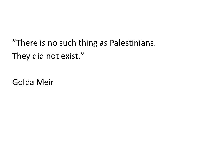 ”There is no such thing as Palestinians. They did not exist. ” Golda Meir