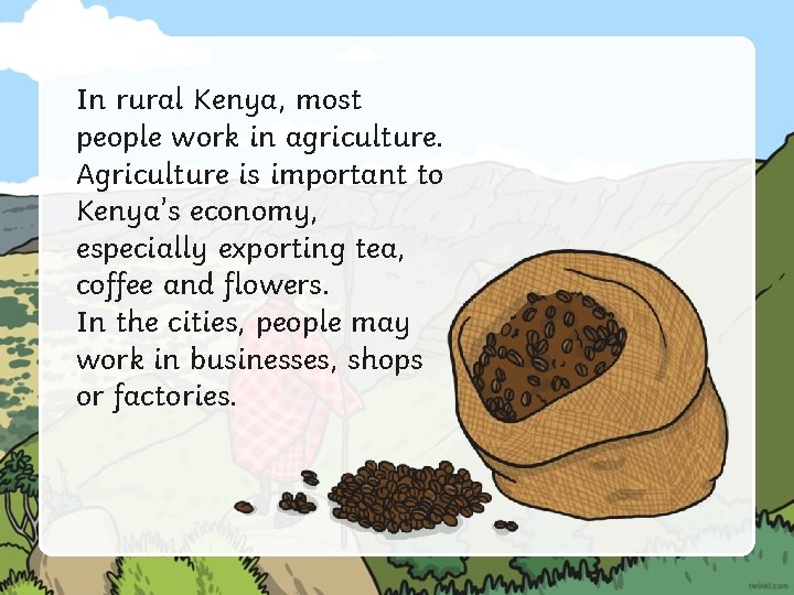 In rural Kenya, most people work in agriculture. Agriculture is important to Kenya’s economy,