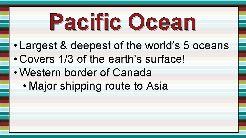 Pacific Ocean • Largest & deepest of the world’s 5 oceans • Covers 1/3