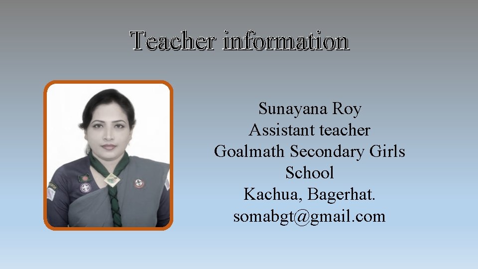 Teacher information Sunayana Roy Assistant teacher Goalmath Secondary Girls School Kachua, Bagerhat. somabgt@gmail. com