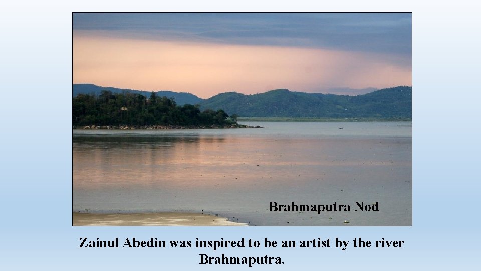 Brahmaputra Nod Zainul Abedin was inspired to be an artist by the river Brahmaputra.