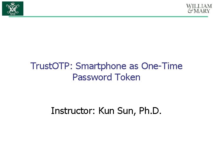 Trust. OTP: Smartphone as One-Time Password Token Instructor: Kun Sun, Ph. D. 