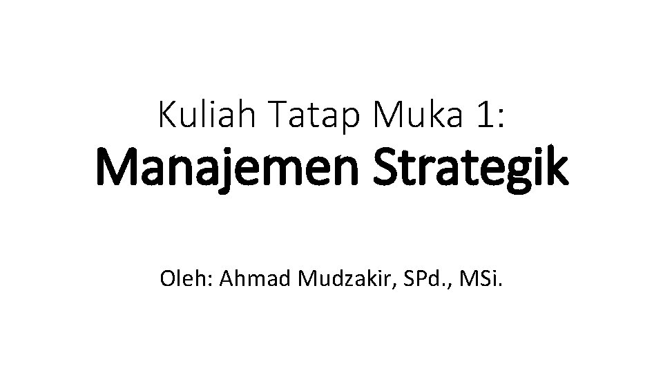 Kuliah Tatap Muka 1: Manajemen Strategik Oleh: Ahmad Mudzakir, SPd. , MSi. 