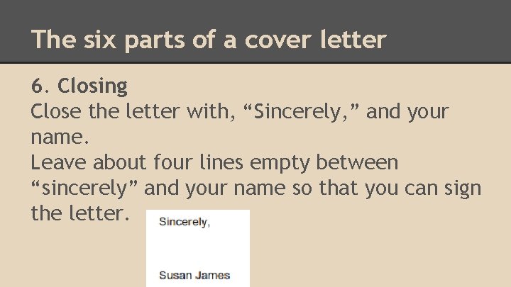The six parts of a cover letter 6. Closing Close the letter with, “Sincerely,