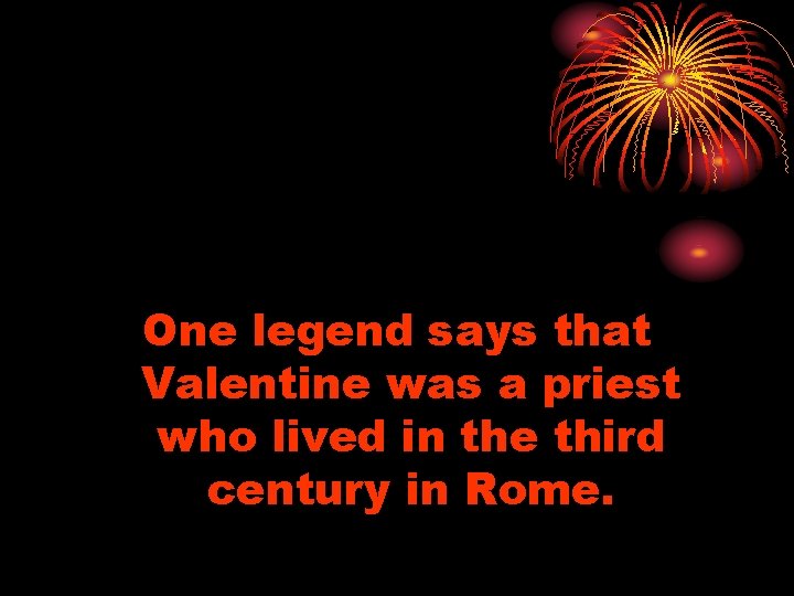 One legend says that Valentine was a priest who lived in the third century One legend says that Valentine was a priest who lived in the third century