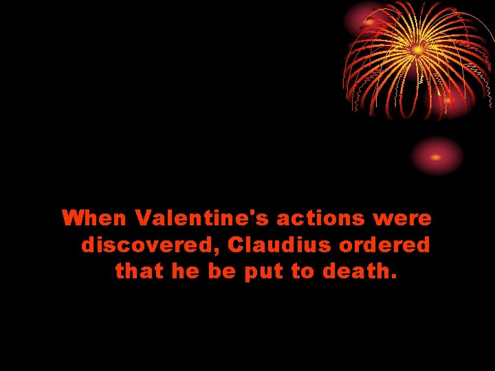 When Valentine's actions were discovered, Claudius ordered that he be put to death. 