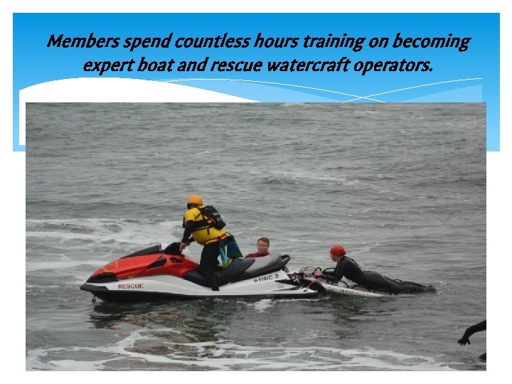 Members spend countless hours training on becoming expert boat and rescue watercraft operators. 