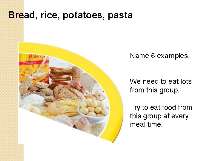 Bread, rice, potatoes, pasta Name 6 examples. We need to eat lots from this