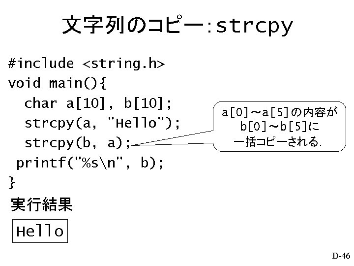文字列のコピー：strcpy #include <string. h> void main(){ char a[10], b[10]; strcpy(a, "Hello"); strcpy(b, a); printf("%sn",
