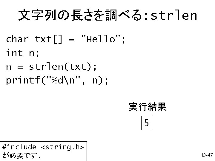 文字列の長さを調べる: strlen char txt[] = "Hello"; int n; n = strlen(txt); printf("%dn", n); 実行結果