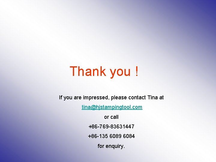 Thank you ! If you are impressed, please contact Tina at tina@hjstampingtool. com or