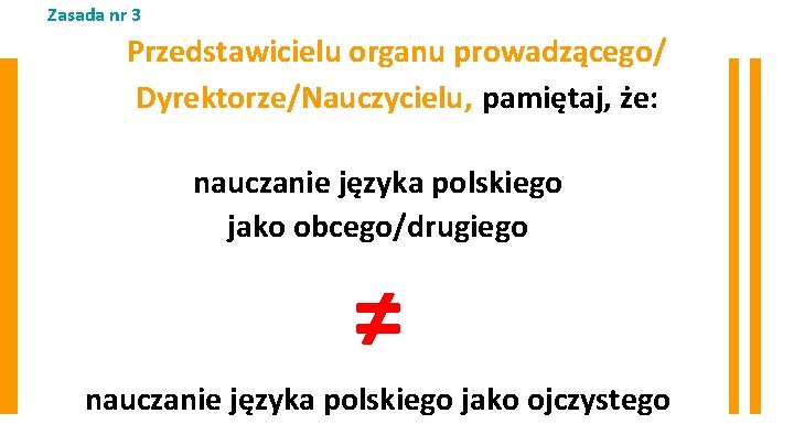 Zasada nr 3 Przedstawicielu organu prowadzącego/ Dyrektorze/Nauczycielu, pamiętaj, że: nauczanie języka polskiego jako obcego/drugiego