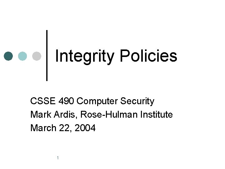 Integrity Policies CSSE 490 Computer Security Mark Ardis, Rose-Hulman Institute March 22, 2004 1