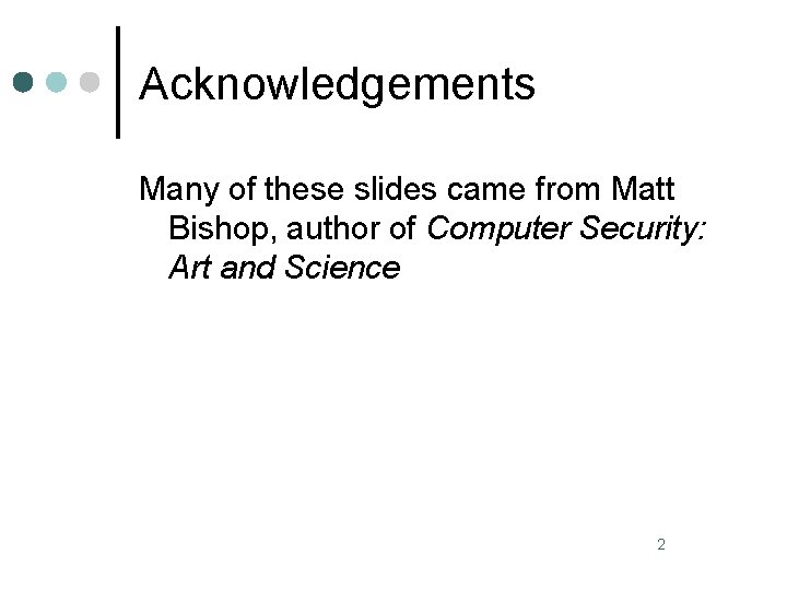 Acknowledgements Many of these slides came from Matt Bishop, author of Computer Security: Art