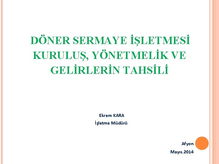 DÖNER SERMAYE İŞLETMESİ KURULUŞ, YÖNETMELİK VE GELİRLERİN TAHSİLİ Ekrem KARA İşletme Müdürü Afyon Mayıs.