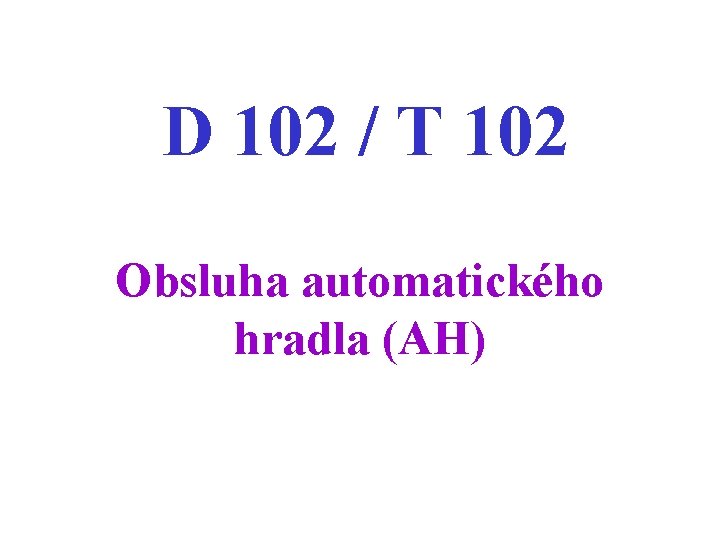 D 102 / T 102 Obsluha automatického hradla (AH) 