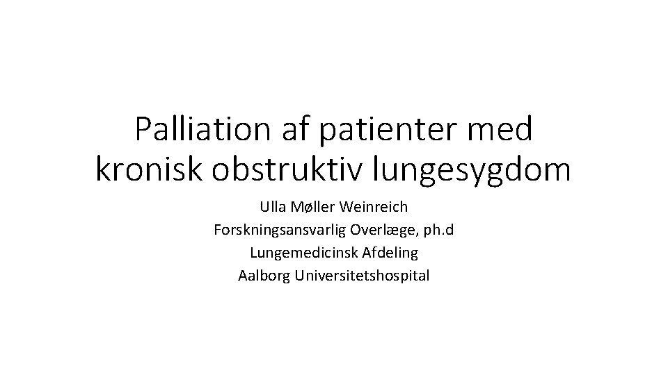 Palliation af patienter med kronisk obstruktiv lungesygdom Ulla Møller Weinreich Forskningsansvarlig Overlæge, ph. d