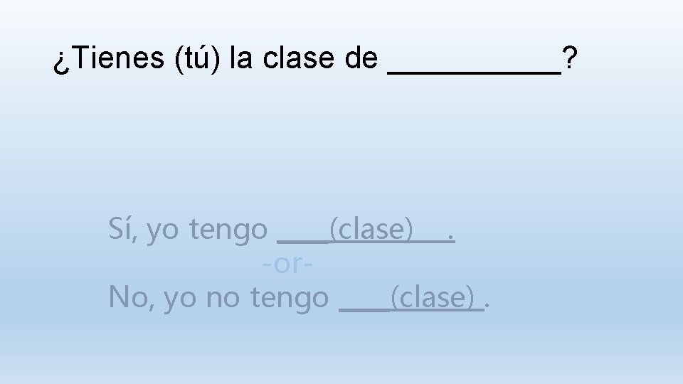 ¿Tienes (tú) la clase de _____? Sí, yo tengo ____(clase). -or. No, yo no