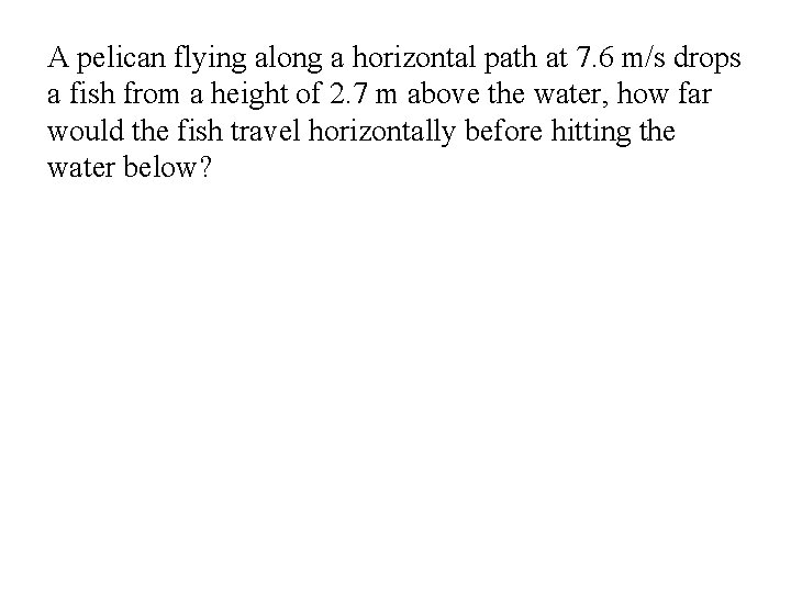 A pelican flying along a horizontal path at 7. 6 m/s drops a fish