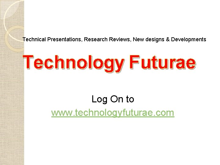 Technical Presentations, Research Reviews, New designs & Developments Technology Futurae Log On to www. Technical Presentations, Research Reviews, New designs & Developments Technology Futurae Log On to www.
