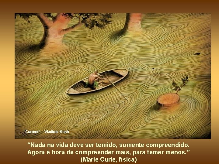 “Current” – Vladimir Kush “Nada na vida deve ser temido, somente compreendido. Agora é