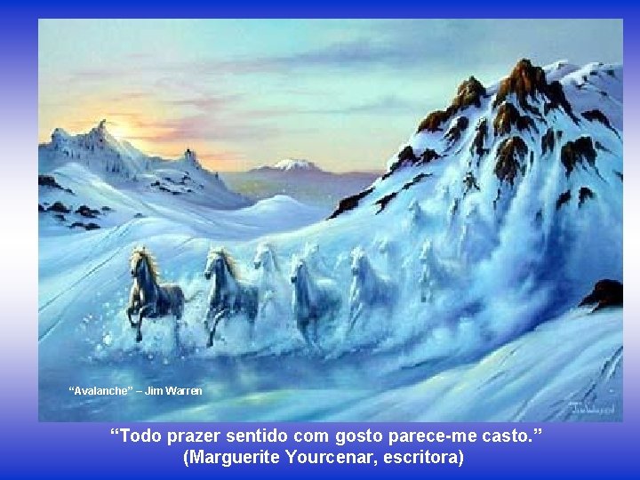 “Avalanche” – Jim Warren “Todo prazer sentido com gosto parece-me casto. ” (Marguerite Yourcenar,