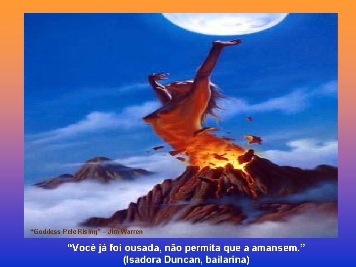 “Goddess Pele Rising” – Jim Warren “Você já foi ousada, não permita que a