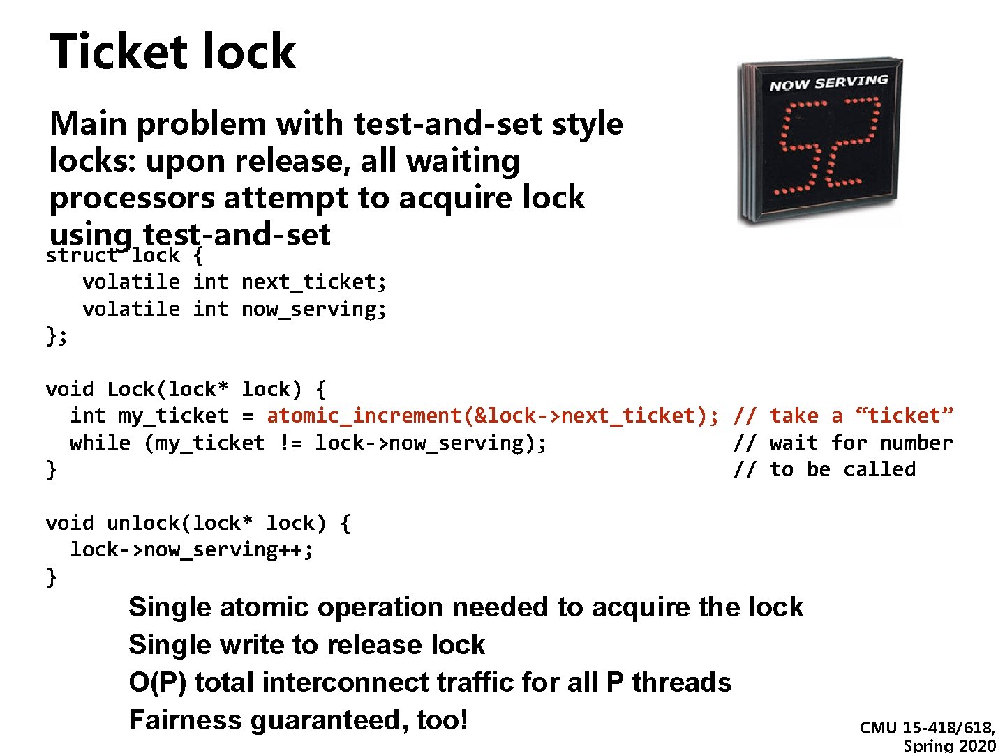 Ticket lock Main problem with test-and-set style locks: upon release, all waiting processors attempt