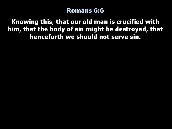 Romans 6: 6 Knowing this, that our old man is crucified with him, that