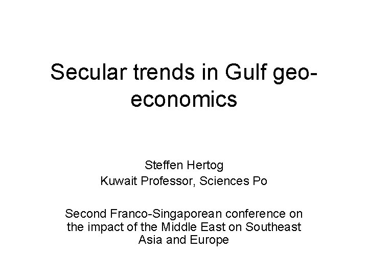 Secular trends in Gulf geoeconomics Steffen Hertog Kuwait Professor, Sciences Po Second Franco-Singaporean conference
