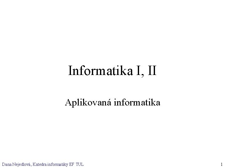 Informatika I, II Aplikovaná informatika Dana Nejedlová, Katedra informatiky EF TUL 1 