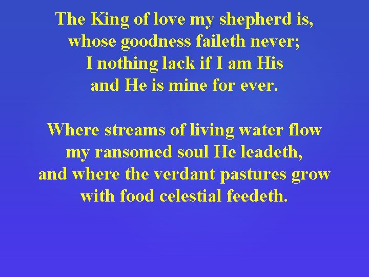 The King of love my shepherd is, whose goodness faileth never; I nothing lack