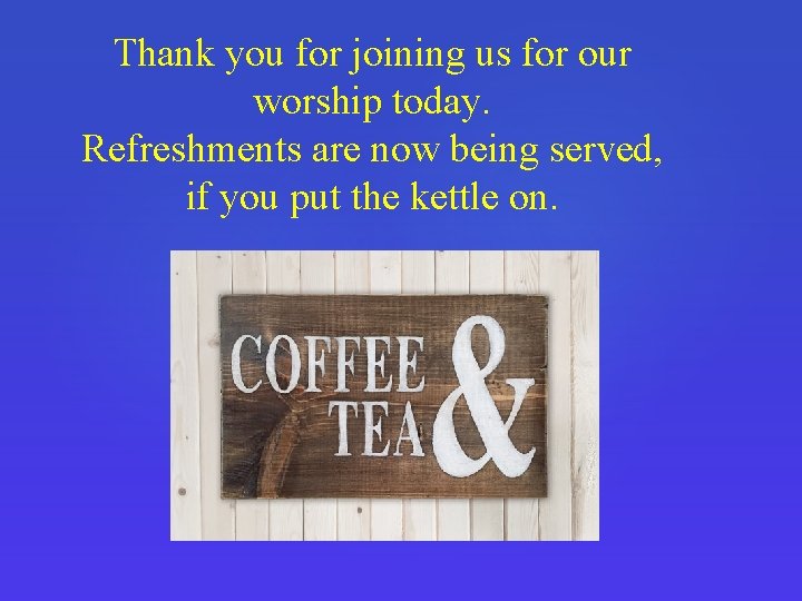 Thank you for joining us for our worship today. Refreshments are now being served,