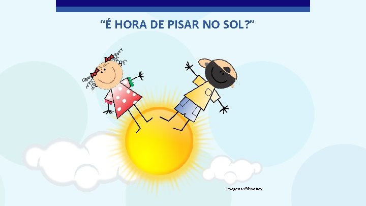 “É HORA DE PISAR NO SOL? ” Imagens: ©Pixabay 