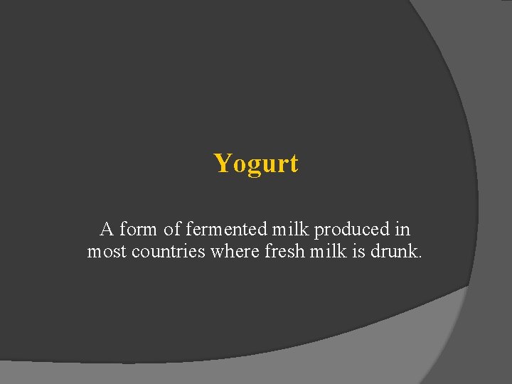 Yogurt A form of fermented milk produced in most countries where fresh milk is