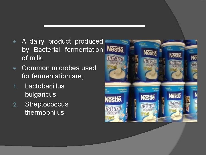 A dairy product produced by Bacterial fermentation of milk. ◉ Common microbes used for