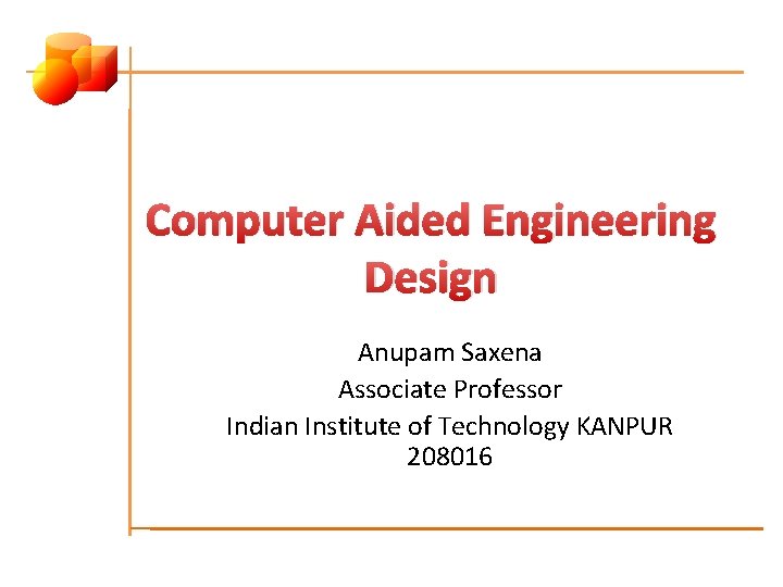 Computer Aided Engineering Design Anupam Saxena Associate Professor Indian Institute of Technology KANPUR 208016